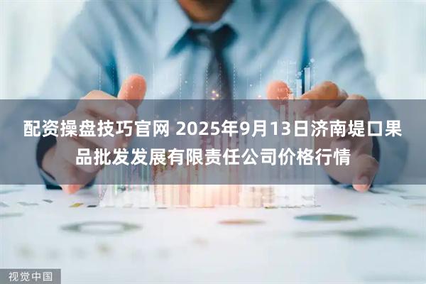 配资操盘技巧官网 2025年9月13日济南堤口果品批发发展有限责任公司价格行情
