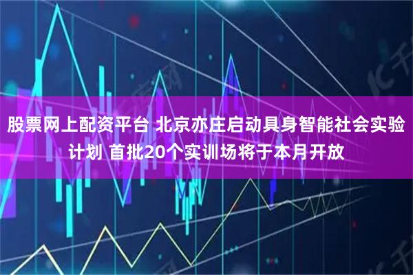 股票网上配资平台 北京亦庄启动具身智能社会实验计划 首批20个实训场将于本月开放