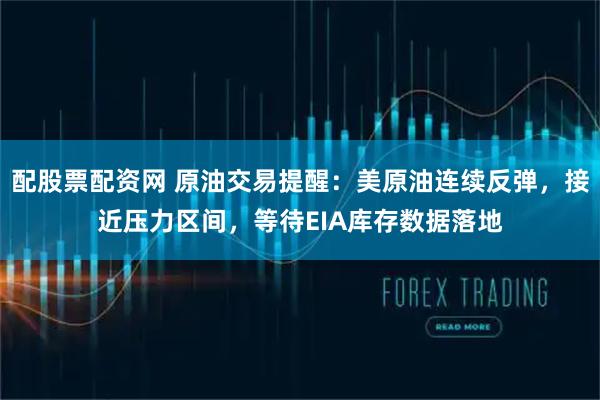 配股票配资网 原油交易提醒：美原油连续反弹，接近压力区间，等待EIA库存数据落地