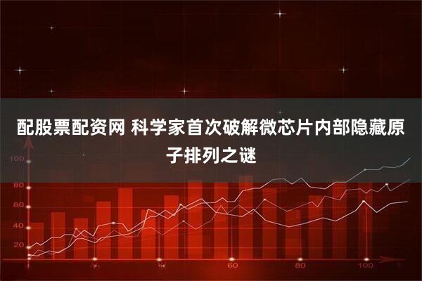 配股票配资网 科学家首次破解微芯片内部隐藏原子排列之谜