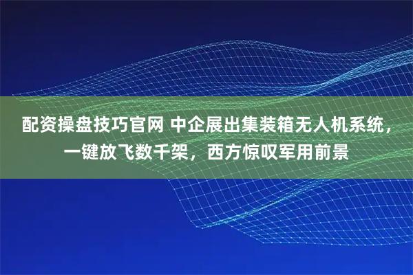 配资操盘技巧官网 中企展出集装箱无人机系统，一键放飞数千架，西方惊叹军用前景