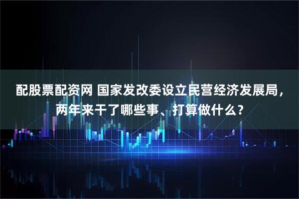 配股票配资网 国家发改委设立民营经济发展局，两年来干了哪些事、打算做什么？