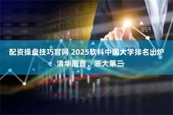 配资操盘技巧官网 2025软科中国大学排名出炉：清华居首，浙大第三
