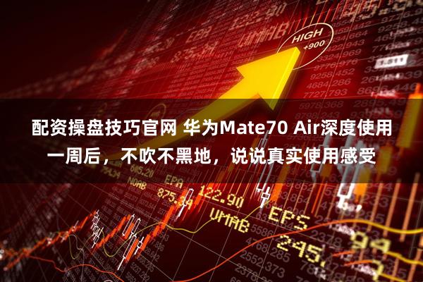 配资操盘技巧官网 华为Mate70 Air深度使用一周后，不吹不黑地，说说真实使用感受