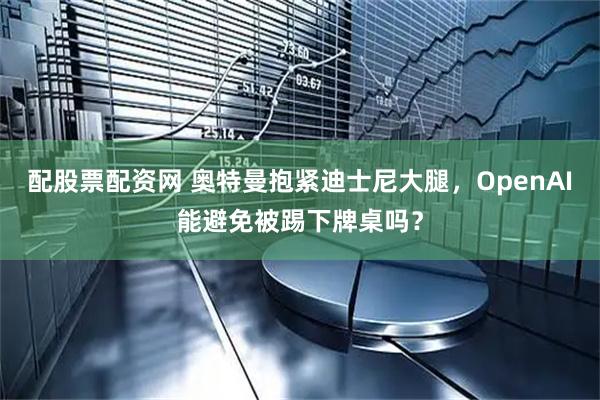 配股票配资网 奥特曼抱紧迪士尼大腿，OpenAI能避免被踢下牌桌吗？