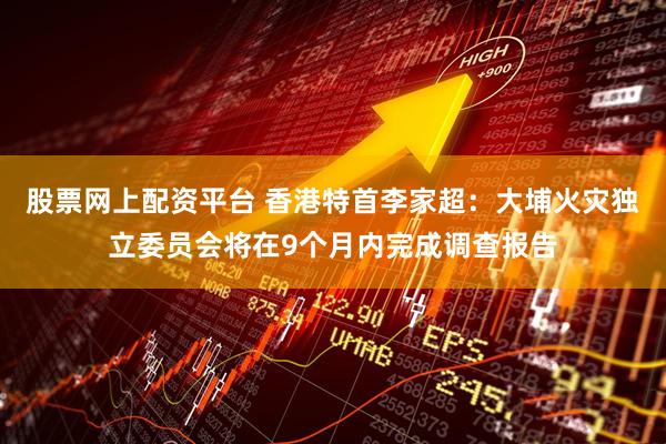 股票网上配资平台 香港特首李家超：大埔火灾独立委员会将在9个月内完成调查报告