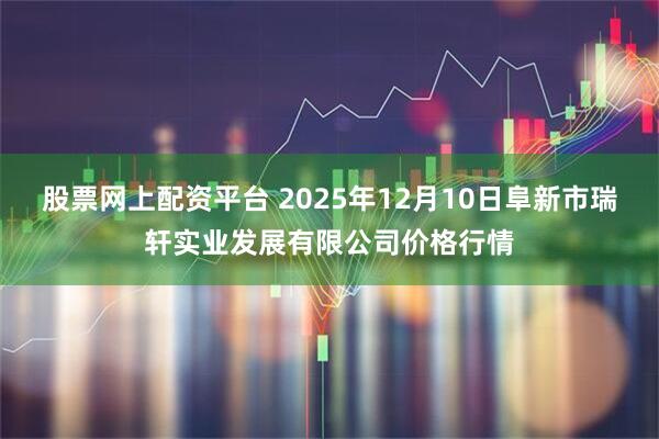 股票网上配资平台 2025年12月10日阜新市瑞轩实业发展有限公司价格行情
