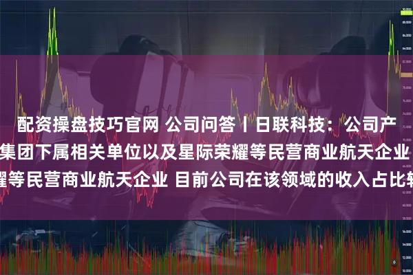 配资操盘技巧官网 公司问答丨日联科技：公司产品已交付中国航天科技集团下属相关单位以及星际荣耀等民营商业航天企业 目前公司在该领域的收入占比较小