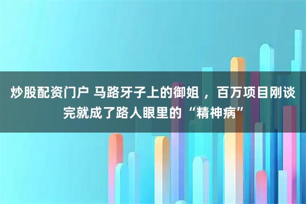 炒股配资门户 马路牙子上的御姐 ，百万项目刚谈完就成了路人眼里的 “精神病”