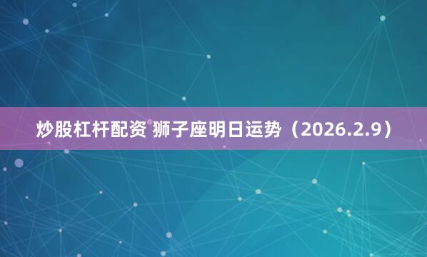 炒股杠杆配资 狮子座明日运势（2026.2.9）
