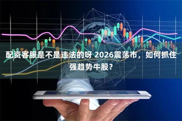 配资客服是不是违法的呀 2026震荡市，如何抓住强趋势牛股？