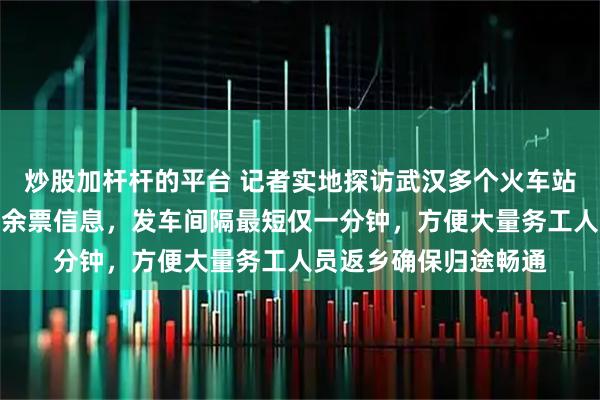 炒股加杆杆的平台 记者实地探访武汉多个火车站，屏幕实时显示列车余票信息，发车间隔最短仅一分钟，方便大量务工人员返乡确保归途畅通
