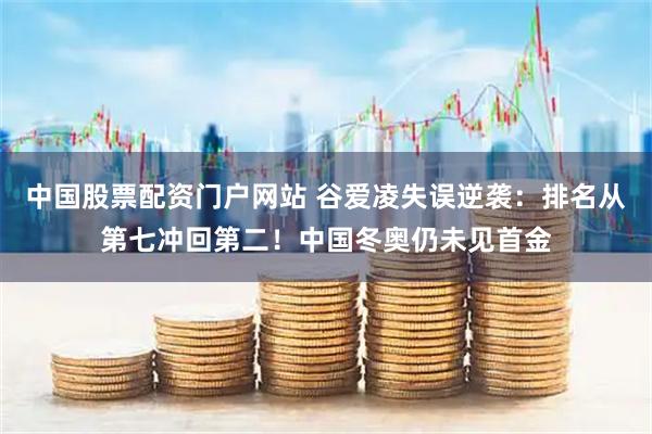 中国股票配资门户网站 谷爱凌失误逆袭：排名从第七冲回第二！中国冬奥仍未见首金