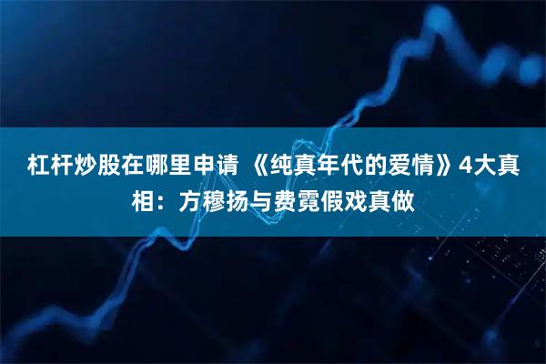 杠杆炒股在哪里申请 《纯真年代的爱情》4大真相：方穆扬与费霓假戏真做