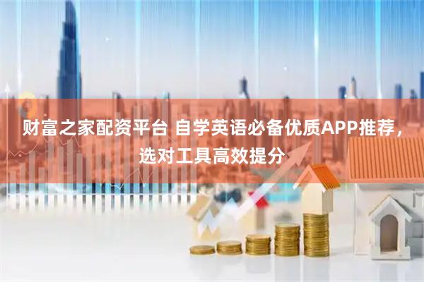 财富之家配资平台 自学英语必备优质APP推荐，选对工具高效提分